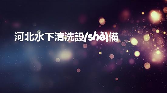 河北水下清洗設(shè)備哪家性價(jià)比高解放河道，釋放城市生機(jī)！